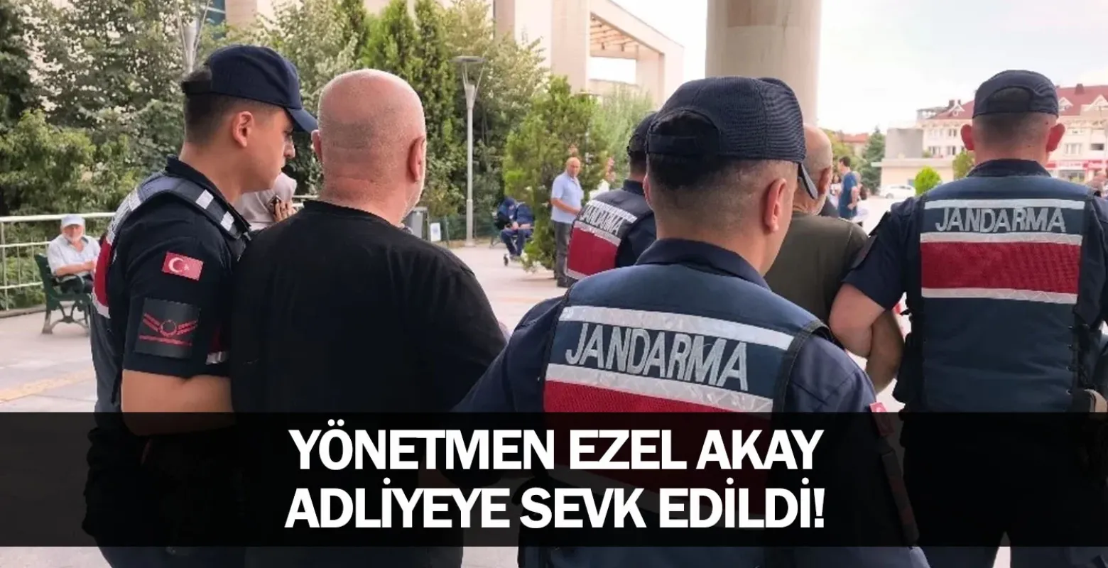 Yönetmen Ezel Akay adliyeye sevk edildi!