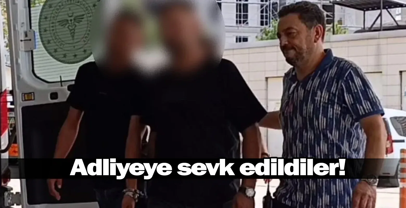 Adliyeye sevk edildiler!
