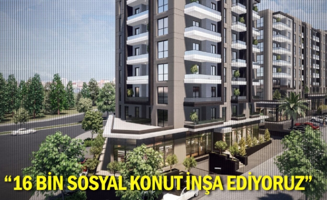 “16 bin sosyal konut inşa ediyoruz”