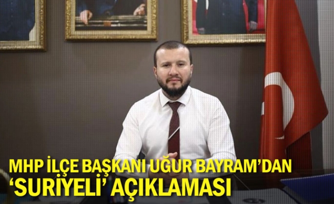 MHP İlçe Başkanı Uğur Bayram'dan 'Suriyeli' açıklaması