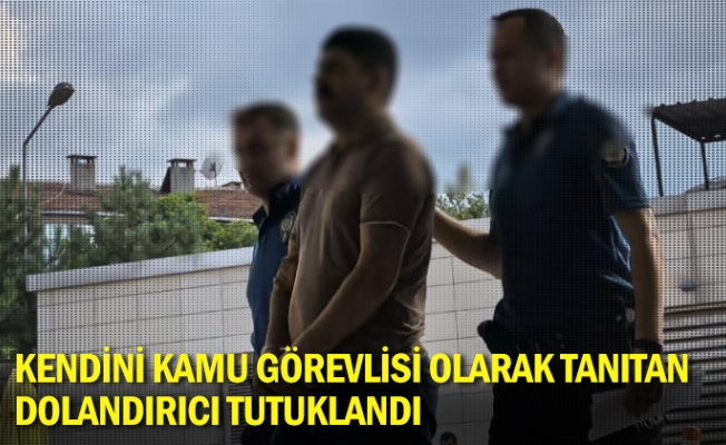 Kendini kamu görevlisi olarak tanıtan dolandırıcı tutuklandı