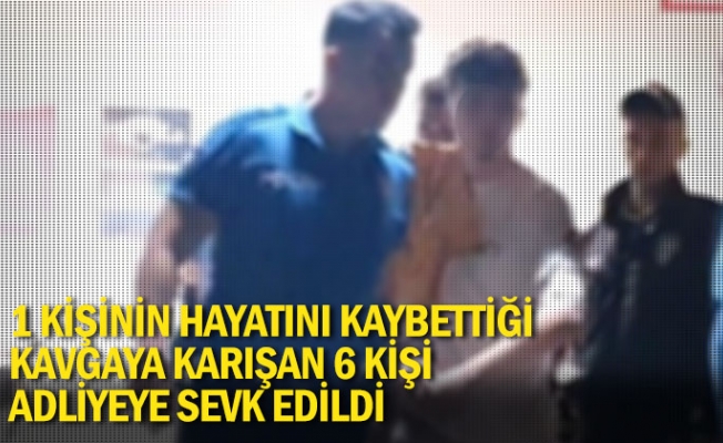 1 kişinin hayatını kaybettiği kavgaya karışan 6 kişi adliyeye sevk edildi