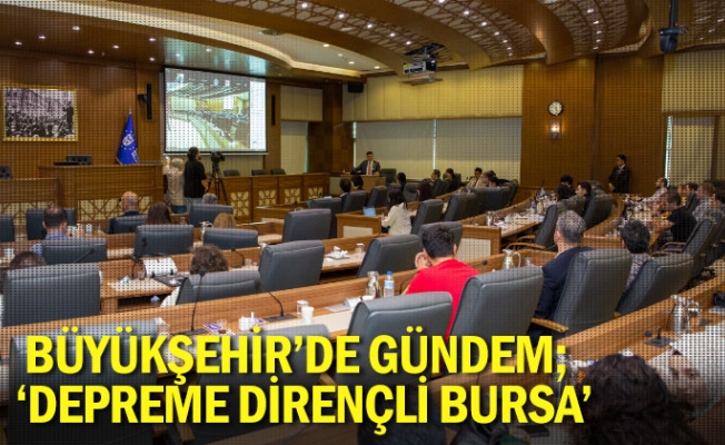 Büyükşehir’de gündem; ‘Depreme dirençli Bursa’