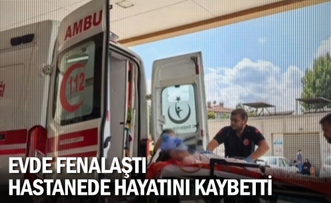 Evde fenalaştı, hastanede hayatını kaybetti