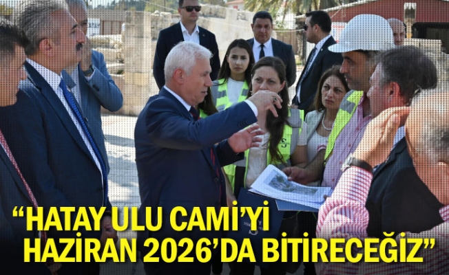 “Hatay Ulu Cami‘yi Haziran 2026’da Bitireceğiz”