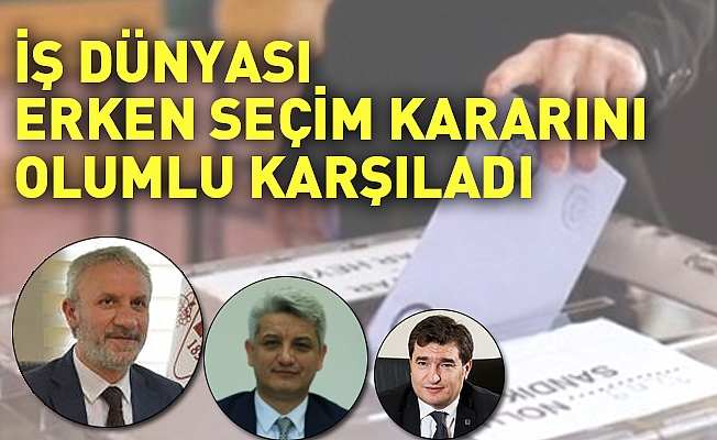 İş Dünyası Erken Seçim Kararını Olumlu Karşıladı