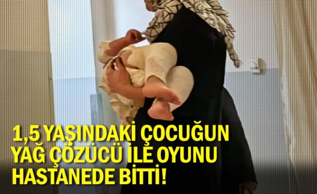 1,5 yaşındaki çocuğun yağ çözücü ile oyunu hastanede bitti!