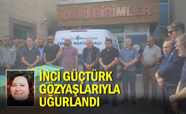 İnci Güçtürk gözyaşlarıyla uğurlandı