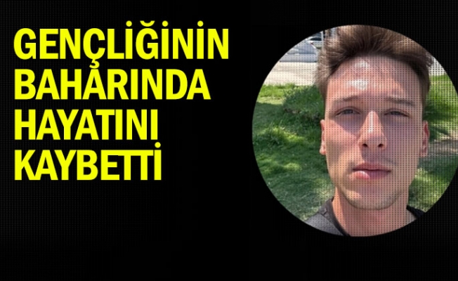 Gençliğinin baharında hayatını kaybetti