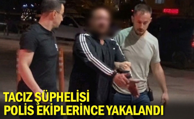 Taciz şüphelisi polis ekiplerince yakalandı