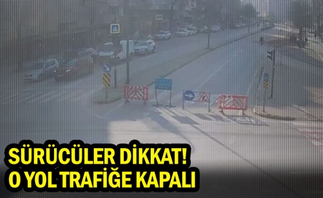 Sürücüler dikkat! O yol trafiğe kapalı