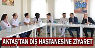 Aktaş'tan Diş Hastanesine Ziyaret