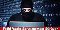 Fethi Vacip soruşturması sürüyor