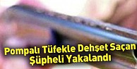 Pompalı tüfekle dehşet saçan şüpheli yakalandı