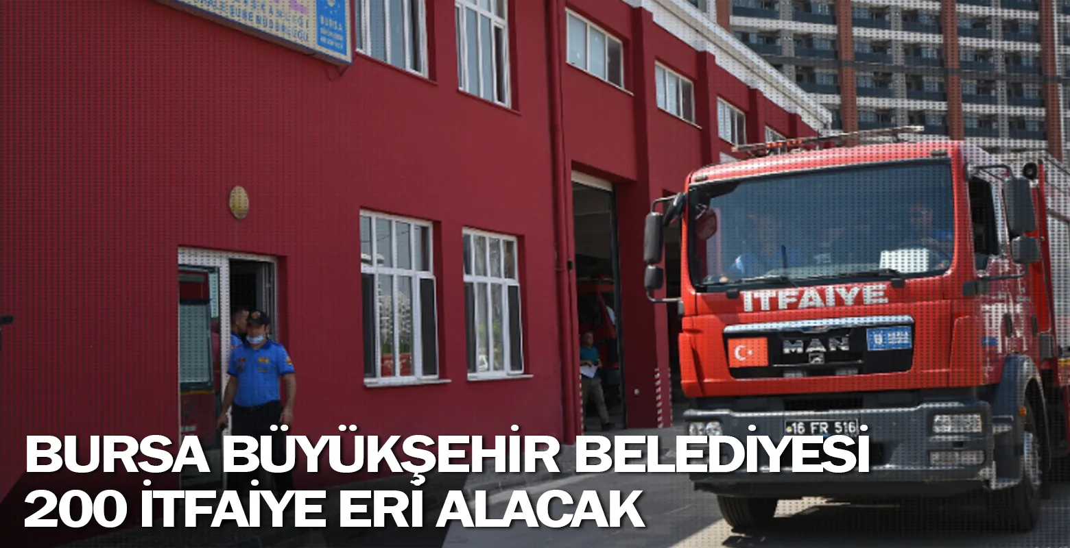 Bursa Büyükşehir Belediyesi 200 itfaiye eri alacak
