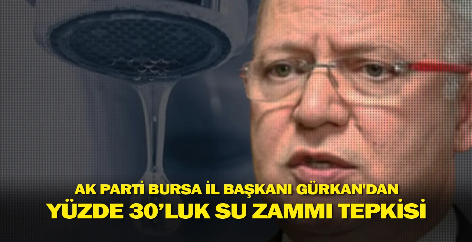 AK Parti Bursa İl Başkanı Davut Gürkan’dan yüzde 30’luk su zammı tepkisi